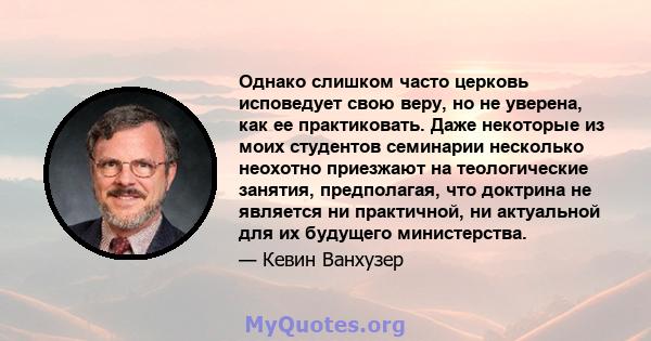 Однако слишком часто церковь исповедует свою веру, но не уверена, как ее практиковать. Даже некоторые из моих студентов семинарии несколько неохотно приезжают на теологические занятия, предполагая, что доктрина не