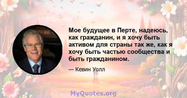 Мое будущее в Перте, надеюсь, как гражданин, и я хочу быть активом для страны так же, как я хочу быть частью сообщества и быть гражданином.