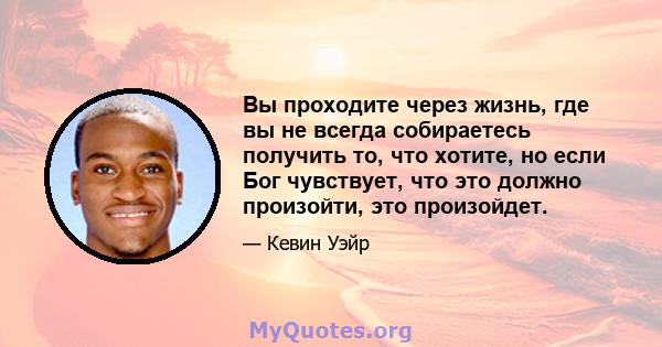 Вы проходите через жизнь, где вы не всегда собираетесь получить то, что хотите, но если Бог чувствует, что это должно произойти, это произойдет.