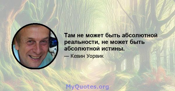 Там не может быть абсолютной реальности, не может быть абсолютной истины.