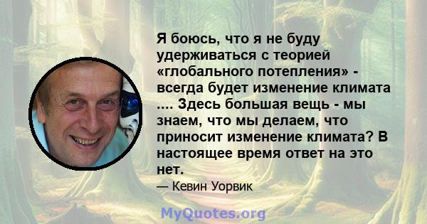 Я боюсь, что я не буду удерживаться с теорией «глобального потепления» - всегда будет изменение климата .... Здесь большая вещь - мы знаем, что мы делаем, что приносит изменение климата? В настоящее время ответ на это