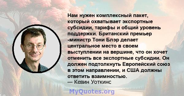 Нам нужен комплексный пакет, который охватывает экспортные субсидии, тарифы и общий уровень поддержки. Британский премьер -министр Тони Блэр делает центральное место в своем выступлении на вершине, что он хочет отменить 