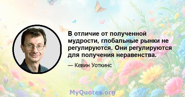 В отличие от полученной мудрости, глобальные рынки не регулируются. Они регулируются для получения неравенства.