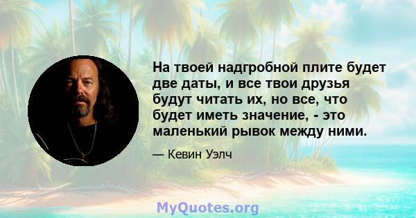 На твоей надгробной плите будет две даты, и все твои друзья будут читать их, но все, что будет иметь значение, - это маленький рывок между ними.