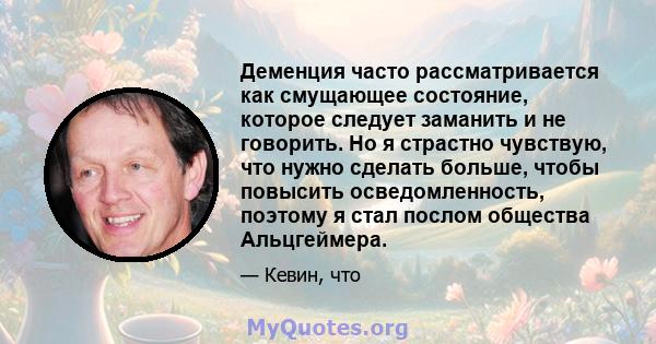 Деменция часто рассматривается как смущающее состояние, которое следует заманить и не говорить. Но я страстно чувствую, что нужно сделать больше, чтобы повысить осведомленность, поэтому я стал послом общества