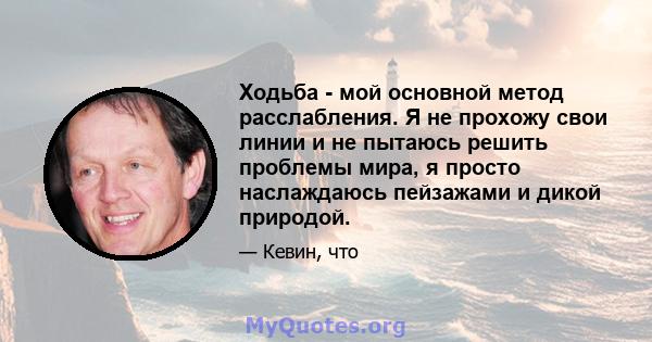 Ходьба - мой основной метод расслабления. Я не прохожу свои линии и не пытаюсь решить проблемы мира, я просто наслаждаюсь пейзажами и дикой природой.