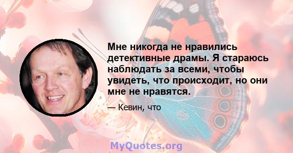 Мне никогда не нравились детективные драмы. Я стараюсь наблюдать за всеми, чтобы увидеть, что происходит, но они мне не нравятся.