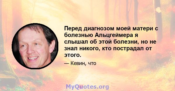 Перед диагнозом моей матери с болезнью Альцгеймера я слышал об этой болезни, но не знал никого, кто пострадал от этого.