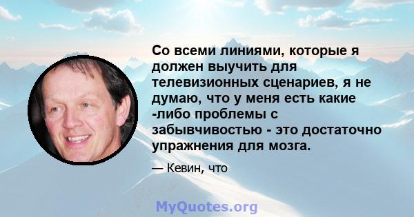 Со всеми линиями, которые я должен выучить для телевизионных сценариев, я не думаю, что у меня есть какие -либо проблемы с забывчивостью - это достаточно упражнения для мозга.