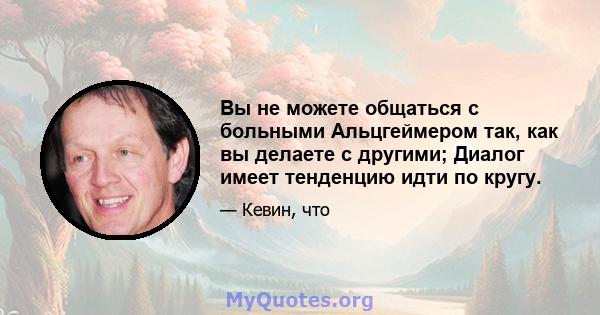 Вы не можете общаться с больными Альцгеймером так, как вы делаете с другими; Диалог имеет тенденцию идти по кругу.