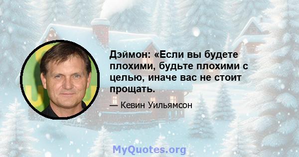 Дэймон: «Если вы будете плохими, будьте плохими с целью, иначе вас не стоит прощать.