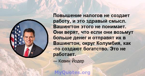 Повышение налогов не создает работу, и это здравый смысл. Вашингтон этого не понимает. Они верят, что если они возьмут больше денег и отправят их в Вашингтон, округ Колумбия, как -то создают богатство. Это не работает.