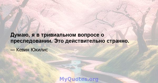 Думаю, я в тривиальном вопросе о преследовании. Это действительно странно.