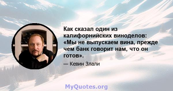 Как сказал один из калифорнийских виноделов: «Мы не выпускаем вина, прежде чем банк говорит нам, что он готов».