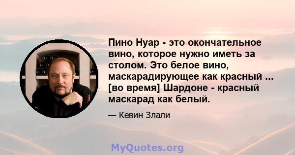 Пино Нуар - это окончательное вино, которое нужно иметь за столом. Это белое вино, маскарадирующее как красный ... [во время] Шардоне - красный маскарад как белый.