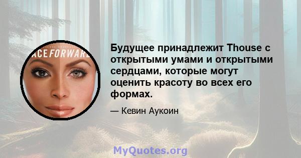 Будущее принадлежит Thouse с открытыми умами и открытыми сердцами, которые могут оценить красоту во всех его формах.