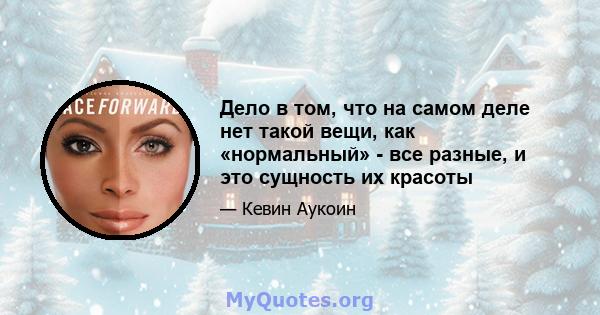 Дело в том, что на самом деле нет такой вещи, как «нормальный» - все разные, и это сущность их красоты