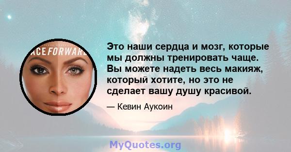 Это наши сердца и мозг, которые мы должны тренировать чаще. Вы можете надеть весь макияж, который хотите, но это не сделает вашу душу красивой.