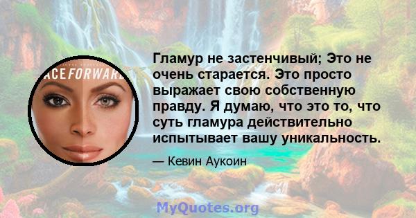 Гламур не застенчивый; Это не очень старается. Это просто выражает свою собственную правду. Я думаю, что это то, что суть гламура действительно испытывает вашу уникальность.