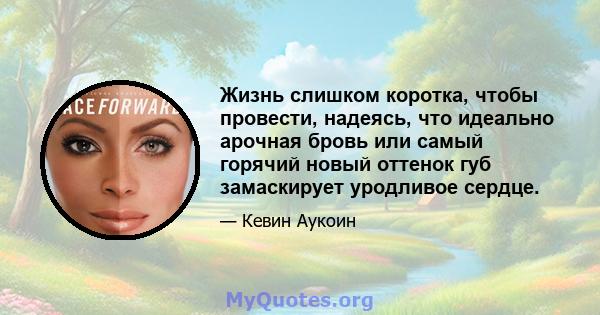 Жизнь слишком коротка, чтобы провести, надеясь, что идеально арочная бровь или самый горячий новый оттенок губ замаскирует уродливое сердце.