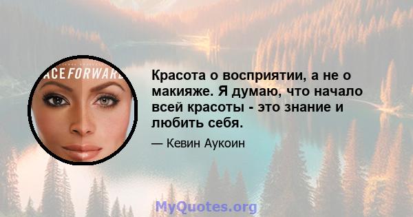 Красота о восприятии, а не о макияже. Я думаю, что начало всей красоты - это знание и любить себя.