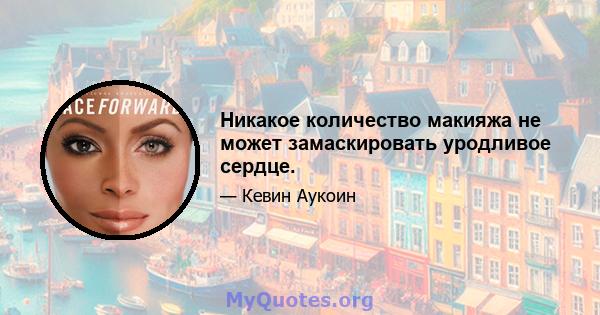 Никакое количество макияжа не может замаскировать уродливое сердце.