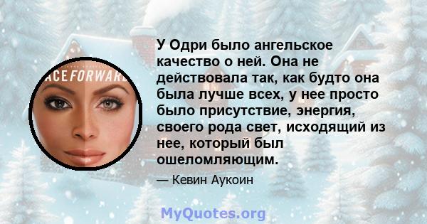 У Одри было ангельское качество о ней. Она не действовала так, как будто она была лучше всех, у нее просто было присутствие, энергия, своего рода свет, исходящий из нее, который был ошеломляющим.