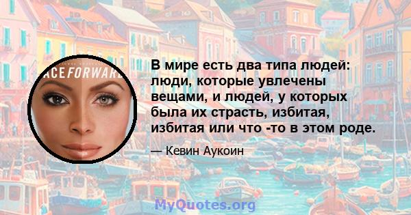 В мире есть два типа людей: люди, которые увлечены вещами, и людей, у которых была их страсть, избитая, избитая или что -то в этом роде.