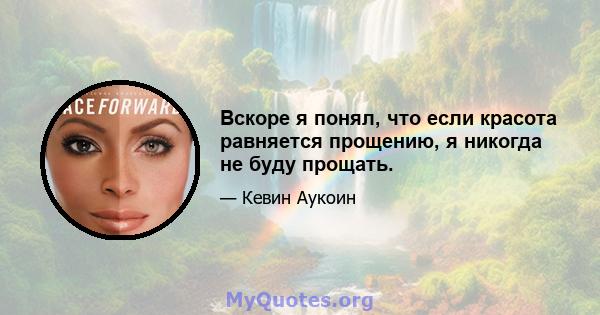 Вскоре я понял, что если красота равняется прощению, я никогда не буду прощать.