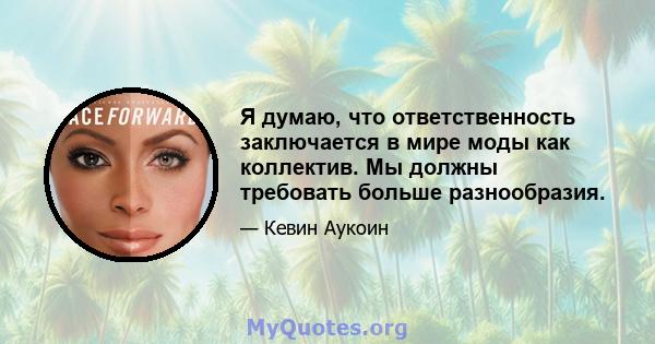 Я думаю, что ответственность заключается в мире моды как коллектив. Мы должны требовать больше разнообразия.