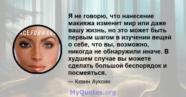 Я не говорю, что нанесение макияжа изменит мир или даже вашу жизнь, но это может быть первым шагом в изучении вещей о себе, что вы, возможно, никогда не обнаружили иначе. В худшем случае вы можете сделать большой