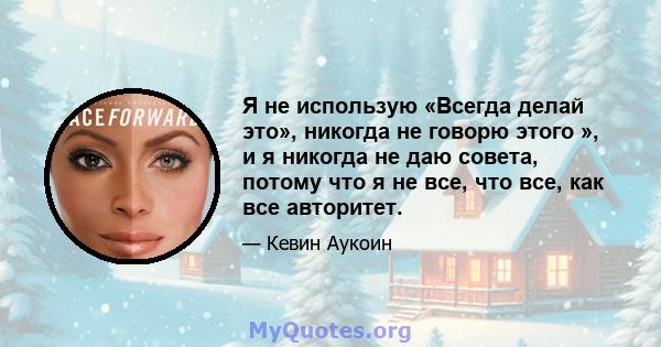 Я не использую «Всегда делай это», никогда не говорю этого », и я никогда не даю совета, потому что я не все, что все, как все авторитет.