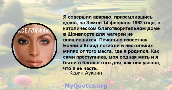 Я совершил аварию, приземлившись здесь, на Земле 14 февраля 1962 года, в католическом благотворительном доме в Шривпорте для матерей не впишившихся. Печально известная Бонни и Клайд погибли в нескольких милях от того