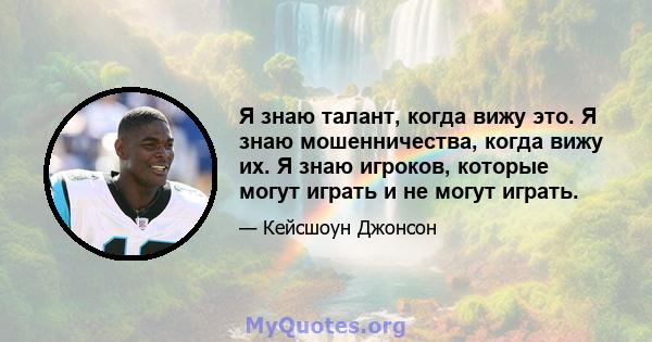 Я знаю талант, когда вижу это. Я знаю мошенничества, когда вижу их. Я знаю игроков, которые могут играть и не могут играть.