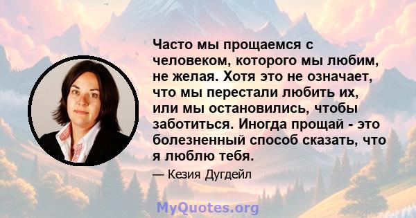 Часто мы прощаемся с человеком, которого мы любим, не желая. Хотя это не означает, что мы перестали любить их, или мы остановились, чтобы заботиться. Иногда прощай - это болезненный способ сказать, что я люблю тебя.