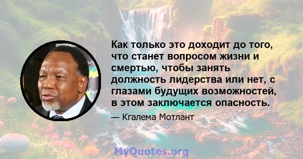 Как только это доходит до того, что станет вопросом жизни и смертью, чтобы занять должность лидерства или нет, с глазами будущих возможностей, в этом заключается опасность.