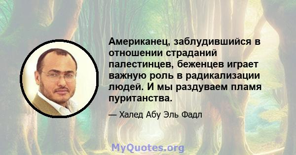 Американец, заблудившийся в отношении страданий палестинцев, беженцев играет важную роль в радикализации людей. И мы раздуваем пламя пуританства.