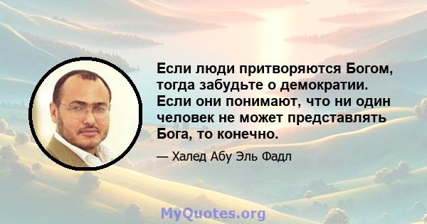 Если люди притворяются Богом, тогда забудьте о демократии. Если они понимают, что ни один человек не может представлять Бога, то конечно.