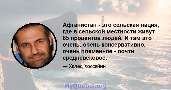 Афганистан - это сельская нация, где в сельской местности живут 85 процентов людей. И там это очень, очень консервативно, очень племенное - почти средневековое.