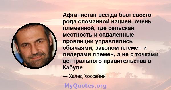 Афганистан всегда был своего рода сломанной нацией, очень племенной, где сельская местность и отдаленные провинции управлялись обычаями, законом племен и лидерами племен, а не с точками центрального правительства в