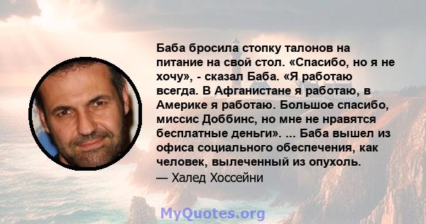 Баба бросила стопку талонов на питание на свой стол. «Спасибо, но я не хочу», - сказал Баба. «Я работаю всегда. В Афганистане я работаю, в Америке я работаю. Большое спасибо, миссис Доббинс, но мне не нравятся