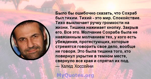 Было бы ошибочно сказать, что Сохраб был тихим. Тихий - это мир. Спокойствие. Тихо выключает ручку громкости на жизни. Тишина нажимает кнопку. Закрыв его. Все это. Молчание Сохраба была не навязанным молчанием тех, у