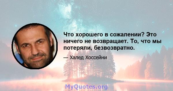 Что хорошего в сожалении? Это ничего не возвращает. То, что мы потеряли, безвозвратно.