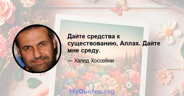 Дайте средства к существованию, Аллах. Дайте мне среду.