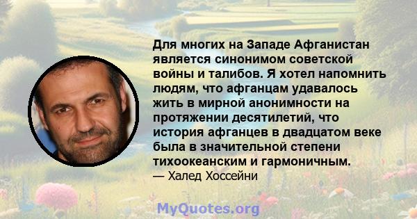 Для многих на Западе Афганистан является синонимом советской войны и талибов. Я хотел напомнить людям, что афганцам удавалось жить в мирной анонимности на протяжении десятилетий, что история афганцев в двадцатом веке