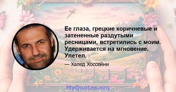 Ее глаза, грецкие коричневые и затененные раздутыми ресницами, встретились с моим. Удерживается на мгновение. Улетел.