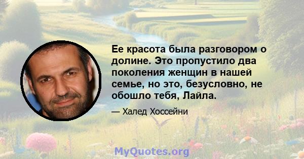 Ее красота была разговором о долине. Это пропустило два поколения женщин в нашей семье, но это, безусловно, не обошло тебя, Лайла.