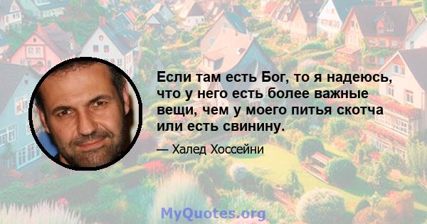 Если там есть Бог, то я надеюсь, что у него есть более важные вещи, чем у моего питья скотча или есть свинину.