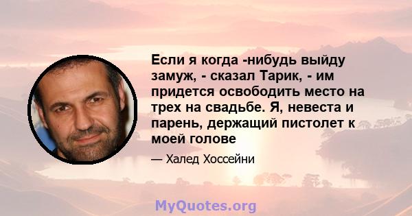 Если я когда -нибудь выйду замуж, - сказал Тарик, - им придется освободить место на трех на свадьбе. Я, невеста и парень, держащий пистолет к моей голове