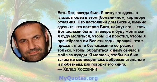 Есть Бог, всегда был. Я вижу его здесь, в глазах людей в этом [больничном] коридоре отчаяния. Это настоящий дом Божий, именно здесь те, кто потерял Бога, найдут его ... есть Бог, должен быть, и теперь я буду молиться, я 